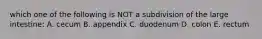 which one of the following is NOT a subdivision of the large intestine: A. cecum B. appendix C. duodenum D. colon E. rectum