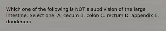 Which one of the following is NOT a subdivision of the <a href='https://www.questionai.com/knowledge/kGQjby07OK-large-intestine' class='anchor-knowledge'>large intestine</a>: Select one: A. cecum B. colon C. rectum D. appendix E. duodenum