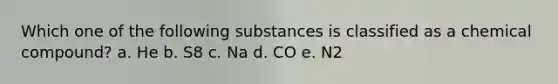 Which one of the following substances is classified as a chemical compound? a. He b. S8 c. Na d. CO e. N2