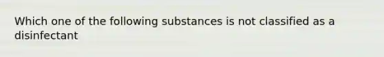 Which one of the following substances is not classified as a disinfectant