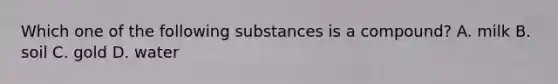 Which one of the following substances is a compound? A. milk B. soil C. gold D. water