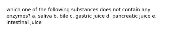 which one of the following substances does not contain any enzymes? a. saliva b. bile c. gastric juice d. pancreatic juice e. intestinal juice