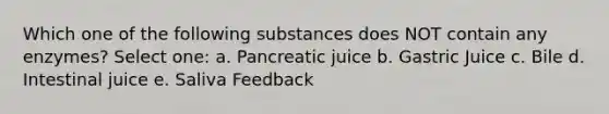 Which one of the following substances does NOT contain any enzymes? Select one: a. Pancreatic juice b. Gastric Juice c. Bile d. Intestinal juice e. Saliva Feedback