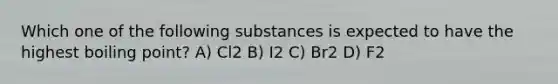 Which one of the following substances is expected to have the highest boiling point? A) Cl2 B) I2 C) Br2 D) F2