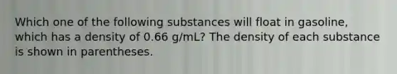 Which one of the following substances will float in gasoline, which has a density of 0.66 g/mL? The density of each substance is shown in parentheses.