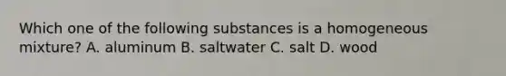 Which one of the following substances is a homogeneous mixture? A. aluminum B. saltwater C. salt D. wood