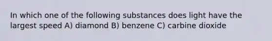 In which one of the following substances does light have the largest speed A) diamond B) benzene C) carbine dioxide