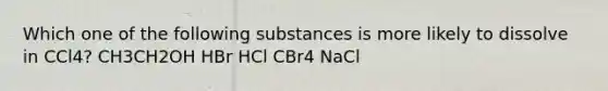 Which one of the following substances is more likely to dissolve in CCl4? CH3CH2OH HBr HCl CBr4 NaCl