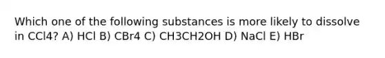 Which one of the following substances is more likely to dissolve in CCl4? A) HCl B) CBr4 C) CH3CH2OH D) NaCl E) HBr