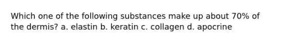 Which one of the following substances make up about 70% of the dermis? a. elastin b. keratin c. collagen d. apocrine