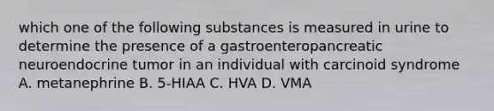 which one of the following substances is measured in urine to determine the presence of a gastroenteropancreatic neuroendocrine tumor in an individual with carcinoid syndrome A. metanephrine B. 5-HIAA C. HVA D. VMA