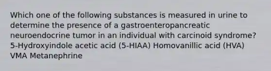 Which one of the following substances is measured in urine to determine the presence of a gastroenteropancreatic neuroendocrine tumor in an individual with carcinoid syndrome? 5-Hydroxyindole acetic acid (5-HIAA) Homovanillic acid (HVA) VMA Metanephrine