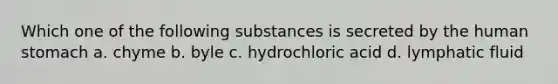 Which one of the following substances is secreted by the human stomach a. chyme b. byle c. hydrochloric acid d. lymphatic fluid