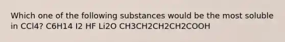 Which one of the following substances would be the most soluble in CCl4? C6H14 I2 HF Li2O CH3CH2CH2CH2COOH