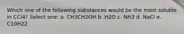 Which one of the following substances would be the most soluble in CCl4? Select one: a. CH3CH2OH b. H2O c. NH3 d. NaCl e. C10H22