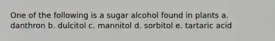 One of the following is a sugar alcohol found in plants a. danthron b. dulcitol c. mannitol d. sorbitol e. tartaric acid