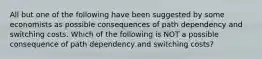 All but one of the following have been suggested by some economists as possible consequences of path dependency and switching costs. Which of the following is NOT a possible consequence of path dependency and switching costs?