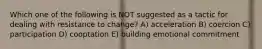 Which one of the following is NOT suggested as a tactic for dealing with resistance to change? A) acceleration B) coercion C) participation D) cooptation E) building emotional commitment