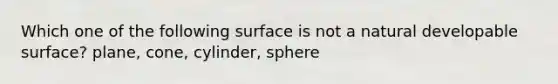 Which one of the following surface is not a natural developable surface? plane, cone, cylinder, sphere