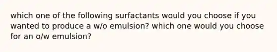 which one of the following surfactants would you choose if you wanted to produce a w/o emulsion? which one would you choose for an o/w emulsion?