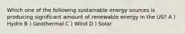 Which one of the following sustainable energy sources is producing significant amount of renewable energy in the US? A ) Hydro B ) Geothermal C ) Wind D ) Solar