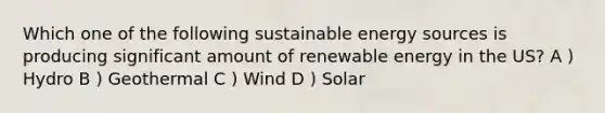 Which one of the following sustainable energy sources is producing significant amount of renewable energy in the US? A ) Hydro B ) Geothermal C ) Wind D ) Solar