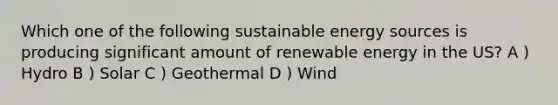 Which one of the following sustainable energy sources is producing significant amount of renewable energy in the US? A ) Hydro B ) Solar C ) Geothermal D ) Wind