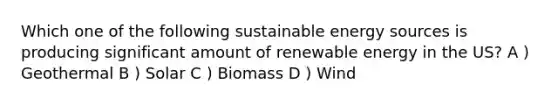 Which one of the following sustainable energy sources is producing significant amount of renewable energy in the US? A ) Geothermal B ) Solar C ) Biomass D ) Wind