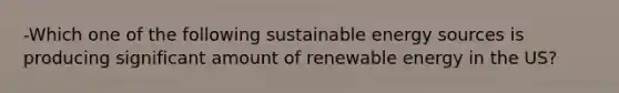 -Which one of the following sustainable energy sources is producing significant amount of renewable energy in the US?