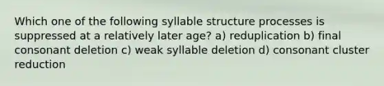 Which one of the following syllable structure processes is suppressed at a relatively later age? a) reduplication b) final consonant deletion c) weak syllable deletion d) consonant cluster reduction