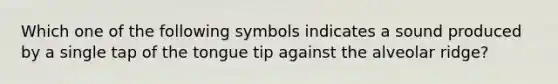 Which one of the following symbols indicates a sound produced by a single tap of the tongue tip against the alveolar ridge?