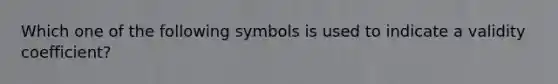 Which one of the following symbols is used to indicate a validity coefficient?