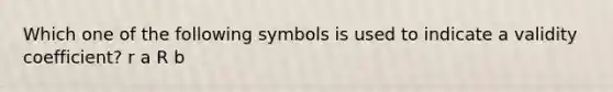 Which one of the following symbols is used to indicate a validity coefficient? r a R b