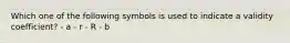 Which one of the following symbols is used to indicate a validity coefficient? - a - r - R - b