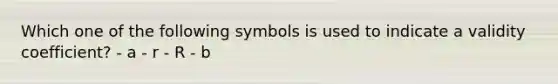 Which one of the following symbols is used to indicate a validity coefficient? - a - r - R - b