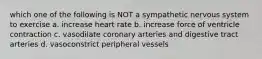 which one of the following is NOT a sympathetic nervous system to exercise a. increase heart rate b. increase force of ventricle contraction c. vasodilate coronary arteries and digestive tract arteries d. vasoconstrict peripheral vessels