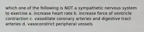 which one of the following is NOT a sympathetic nervous system to exercise a. increase heart rate b. increase force of ventricle contraction c. vasodilate coronary arteries and digestive tract arteries d. vasoconstrict peripheral vessels