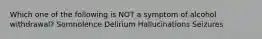 Which one of the following is NOT a symptom of alcohol withdrawal? Somnolence Delirium Hallucinations Seizures