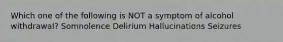 Which one of the following is NOT a symptom of alcohol withdrawal? Somnolence Delirium Hallucinations Seizures