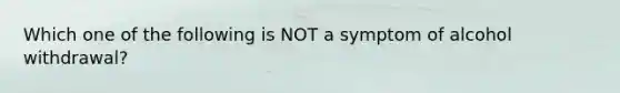 Which one of the following is NOT a symptom of alcohol withdrawal?