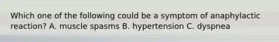 Which one of the following could be a symptom of anaphylactic reaction? A. muscle spasms B. hypertension C. dyspnea