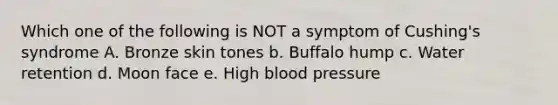 Which one of the following is NOT a symptom of Cushing's syndrome A. Bronze skin tones b. Buffalo hump c. Water retention d. Moon face e. High blood pressure