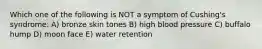 Which one of the following is NOT a symptom of Cushing's syndrome: A) bronze skin tones B) high blood pressure C) buffalo hump D) moon face E) water retention