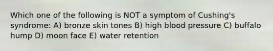 Which one of the following is NOT a symptom of Cushing's syndrome: A) bronze skin tones B) high <a href='https://www.questionai.com/knowledge/kD0HacyPBr-blood-pressure' class='anchor-knowledge'>blood pressure</a> C) buffalo hump D) moon face E) water retention