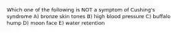 Which one of the following is NOT a symptom of Cushing's syndrome A) bronze skin tones B) high blood pressure C) buffalo hump D) moon face E) water retention