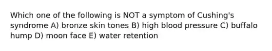 Which one of the following is NOT a symptom of Cushing's syndrome A) bronze skin tones B) high blood pressure C) buffalo hump D) moon face E) water retention