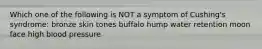 Which one of the following is NOT a symptom of Cushing's syndrome: bronze skin tones buffalo hump water retention moon face high blood pressure