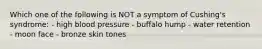 Which one of the following is NOT a symptom of Cushing's syndrome: - high blood pressure - buffalo hump - water retention - moon face - bronze skin tones