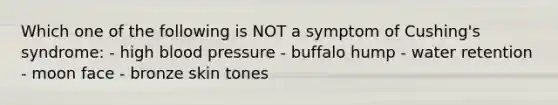 Which one of the following is NOT a symptom of Cushing's syndrome: - high blood pressure - buffalo hump - water retention - moon face - bronze skin tones