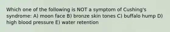 Which one of the following is NOT a symptom of Cushing's syndrome: A) moon face B) bronze skin tones C) buffalo hump D) high blood pressure E) water retention